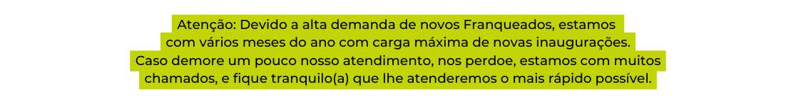 Atenção Devido a alta demanda de novos Franqueados estamos com vários meses do ano com carga máxima de novas inaugurações Caso demore um pouco nosso atendimento nos perdoe estamos com muitos chamados e fique tranquilo a que lhe atenderemos o mais rápido possível